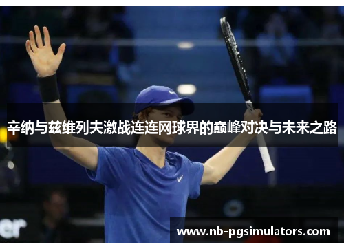 辛纳与兹维列夫激战连连网球界的巅峰对决与未来之路 辛纳与兹维列夫激战连连网球界的巅峰对决与未来之路