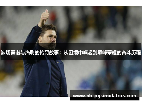 波切蒂诺与热刺的传奇故事:从困境中崛起到巅峰荣耀的奋斗历程 波切蒂诺与热刺的传奇故事:从困境中崛起到巅峰荣耀的奋斗历程