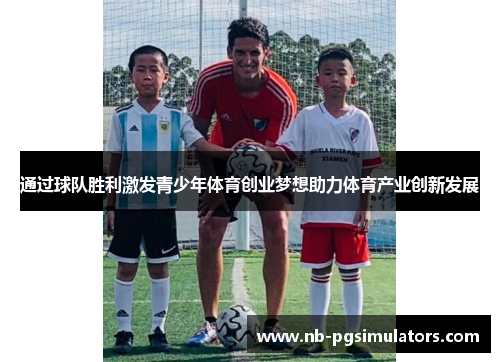 通过球队胜利激发青少年体育创业梦想助力体育产业创新发展 通过球队胜利激发青少年体育创业梦想助力体育产业创新发展