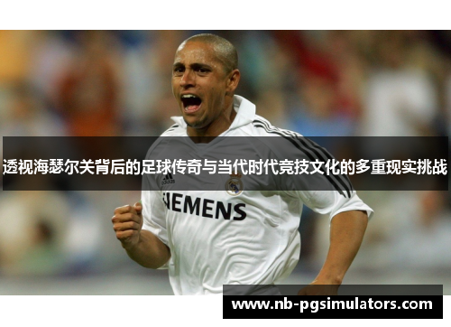 透视海瑟尔关背后的足球传奇与当代时代竞技文化的多重现实挑战