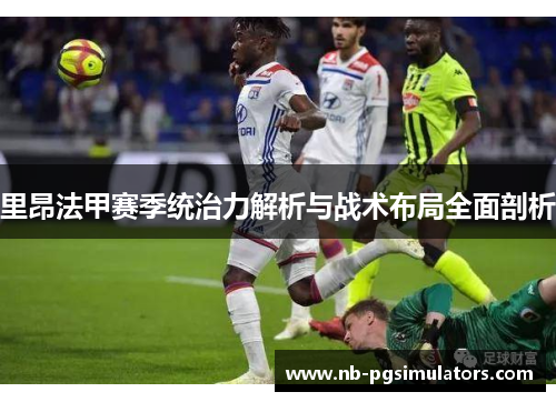 里昂法甲赛季统治力解析与战术布局全面剖析