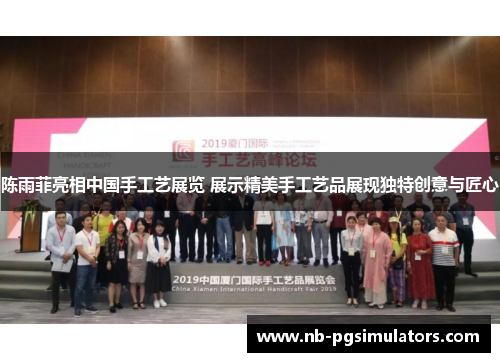 陈雨菲亮相中国手工艺展览 展示精美手工艺品展现独特创意与匠心 陈雨菲亮相中国手工艺展览 展示精美手工艺品展现独特创意与匠心