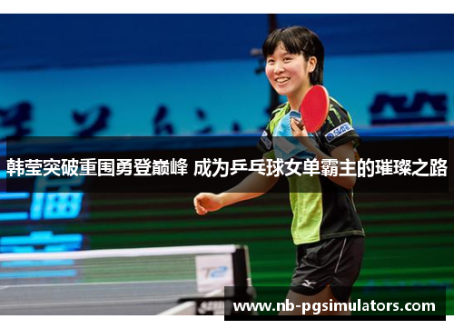 韩莹突破重围勇登巅峰 成为乒乓球女单霸主的璀璨之路 韩莹突破重围勇登巅峰 成为乒乓球女单霸主的璀璨之路