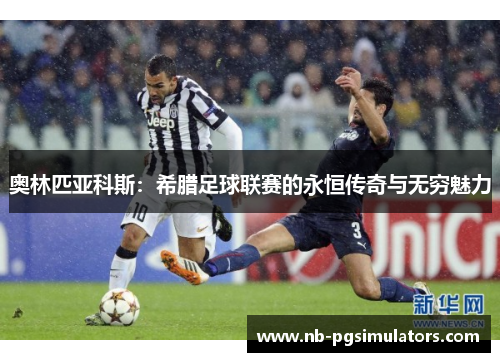 奥林匹亚科斯：希腊足球联赛的永恒传奇与无穷魅力