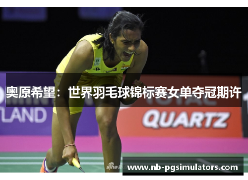 奥原希望：世界羽毛球锦标赛女单夺冠期许