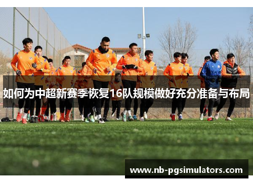 如何为中超新赛季恢复16队规模做好充分准备与布局