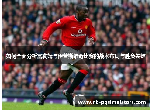 如何全面分析富勒姆与伊普斯维奇比赛的战术布局与胜负关键